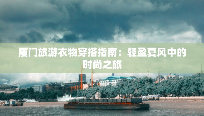 厦门旅游衣物穿搭指南：轻盈夏风中的时尚之旅
