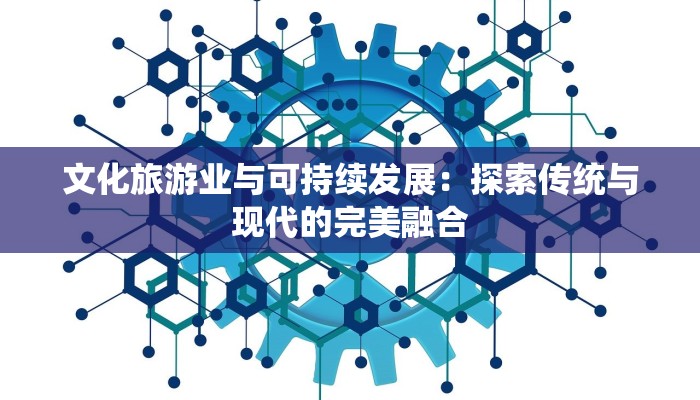 文化旅游业与可持续发展：探索传统与现代的完美融合