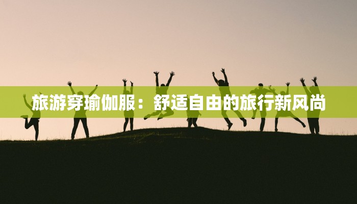 旅游穿瑜伽服：舒适自由的旅行新风尚
