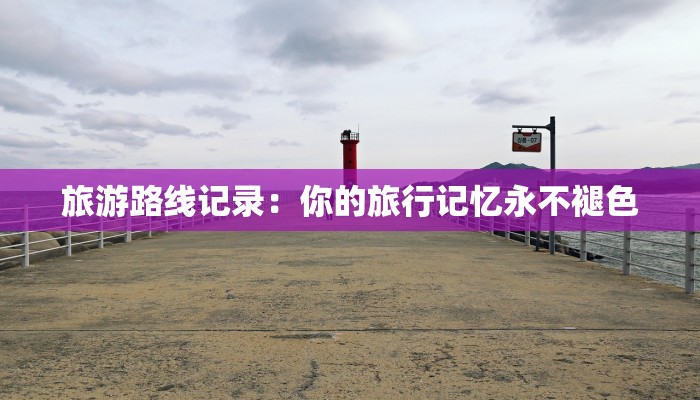 旅游路线记录：你的旅行记忆永不褪色