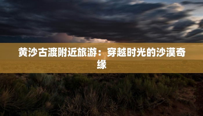 黄沙古渡附近旅游：穿越时光的沙漠奇缘