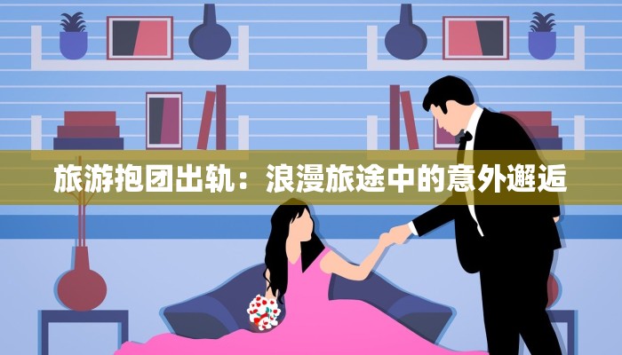 旅游抱团出轨：浪漫旅途中的意外邂逅