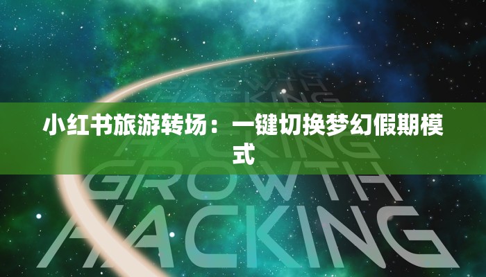 小红书旅游转场:一键切换梦幻假期模式