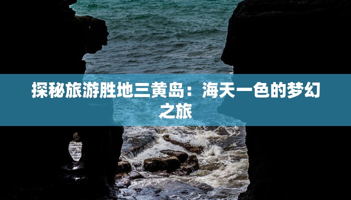 探秘旅游胜地三黄岛：海天一色的梦幻之旅