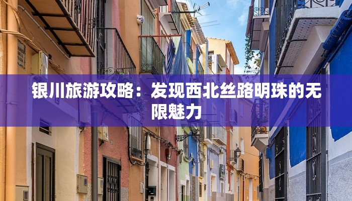 银川旅游攻略：发现西北丝路明珠的无限魅力