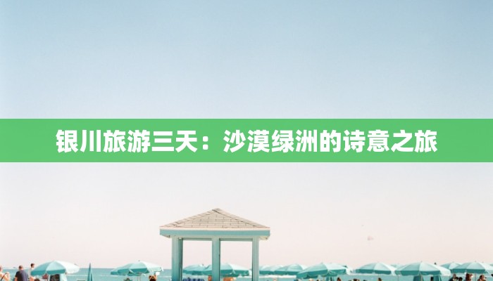 银川旅游三天：沙漠绿洲的诗意之旅
