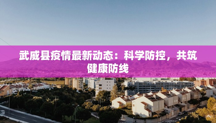 武威县疫情最新动态：科学防控，共筑健康防线