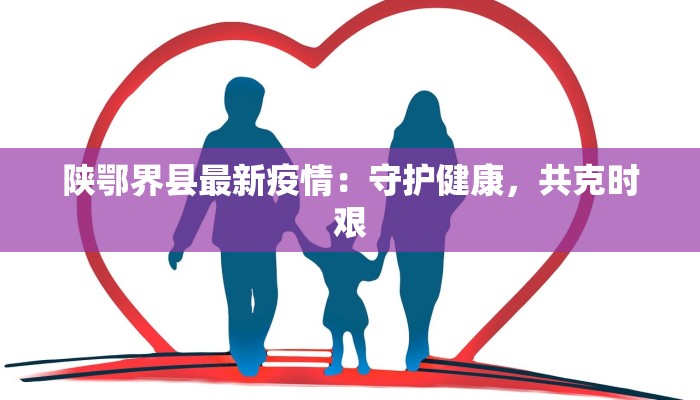 陕鄂界县最新疫情:守护健康,共克时艰