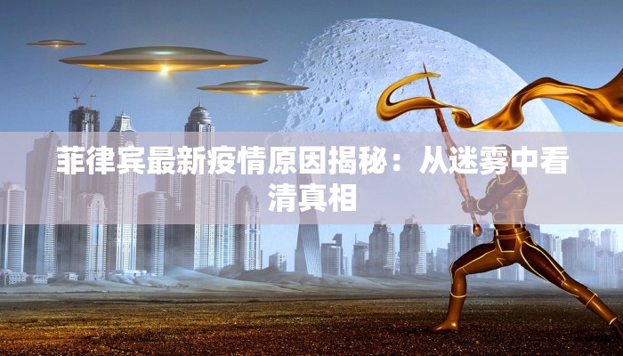 菲律宾最新疫情原因揭秘：从迷雾中看清真相