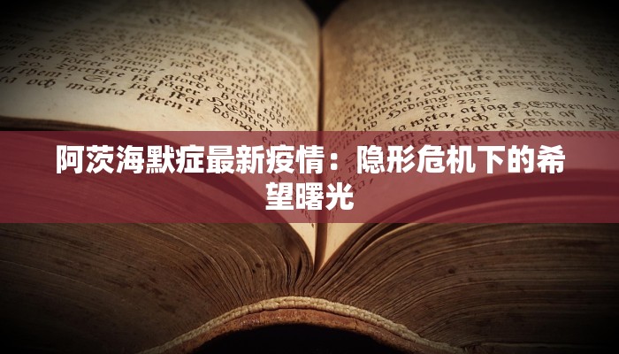 阿茨海默症最新疫情：隐形危机下的希望曙光