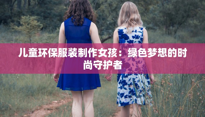 儿童环保服装制作女孩:绿色梦想的时尚守护者