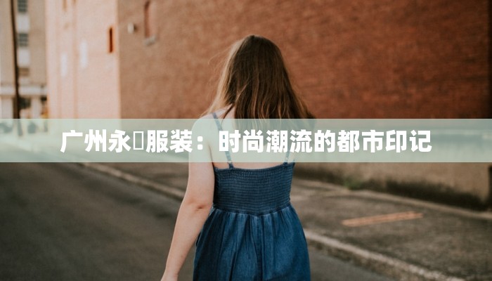 广州永喆服装：时尚潮流的都市印记