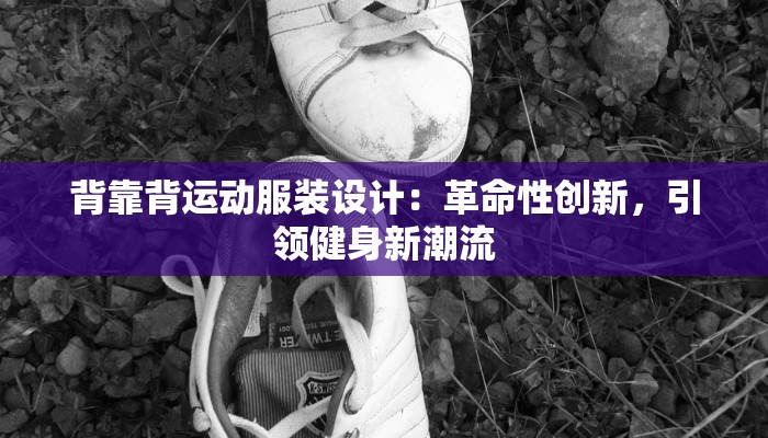 背靠背运动服装设计：革命性创新，引领健身新潮流