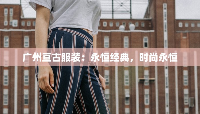 广州亘古服装：永恒经典，时尚永恒