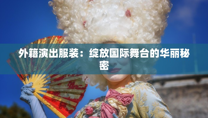 外籍演出服装:绽放国际舞台的华丽秘密