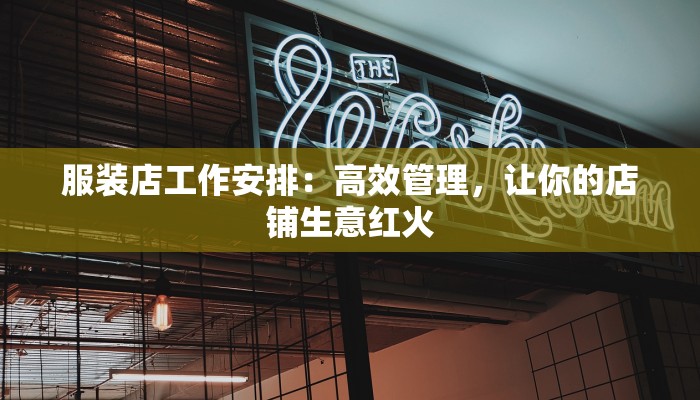 服装店工作安排：高效管理，让你的店铺生意红火