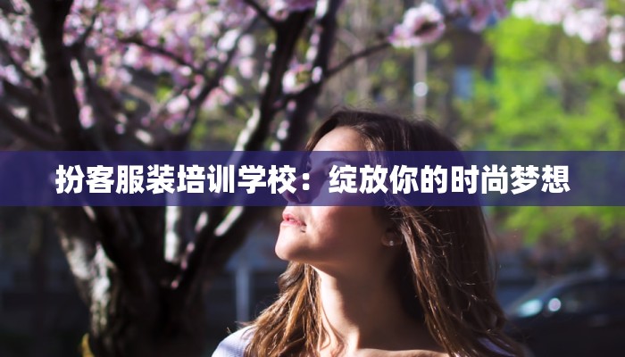 扮客服装培训学校：绽放你的时尚梦想