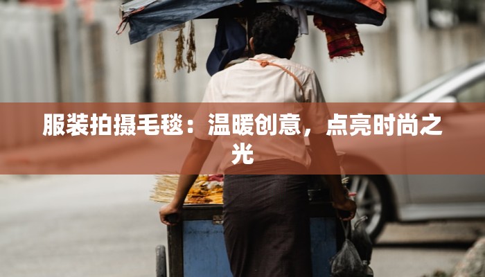 服装拍摄毛毯:温暖创意,点亮时尚之光