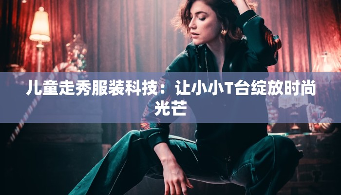 儿童走秀服装科技:让小小T台绽放时尚光芒