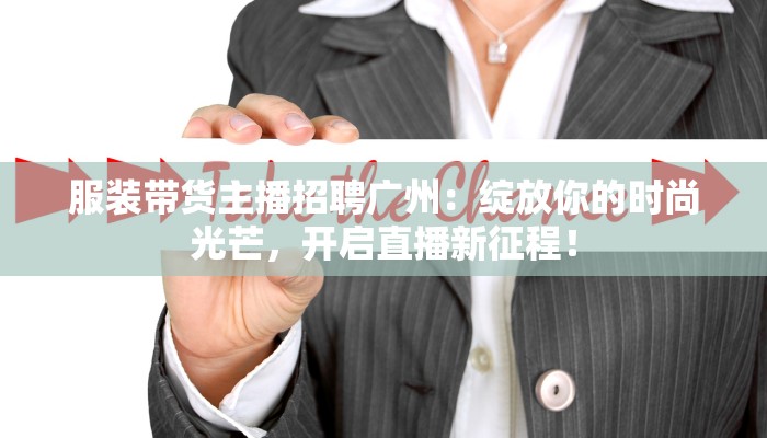 服装带货主播招聘广州：绽放你的时尚光芒，开启直播新征程！
