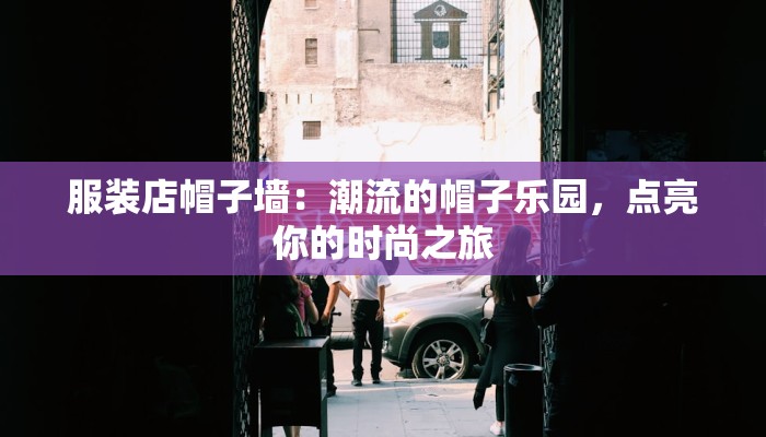 服装店帽子墙:潮流的帽子乐园,点亮你的时尚之旅