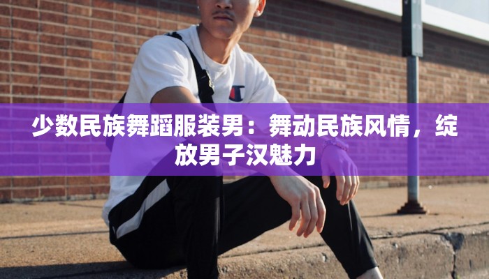 少数民族舞蹈服装男：舞动民族风情，绽放男子汉魅力
