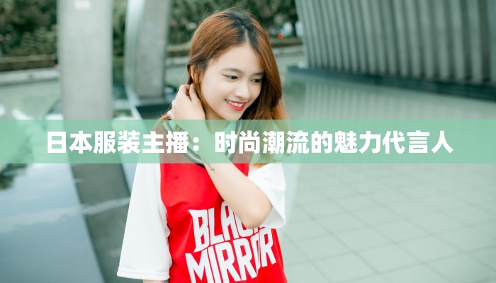 日本服装主播:时尚潮流的魅力代言人