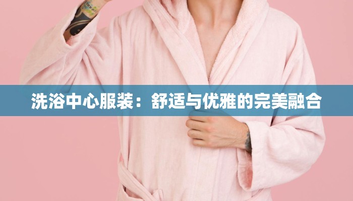 洗浴中心服装：舒适与优雅的完美融合