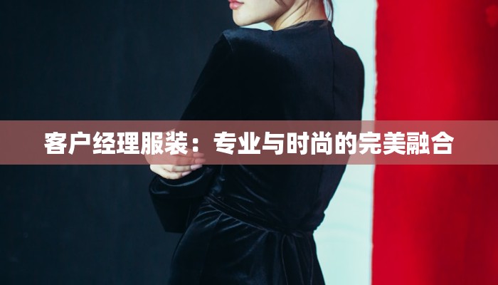 客户经理服装：专业与时尚的完美融合