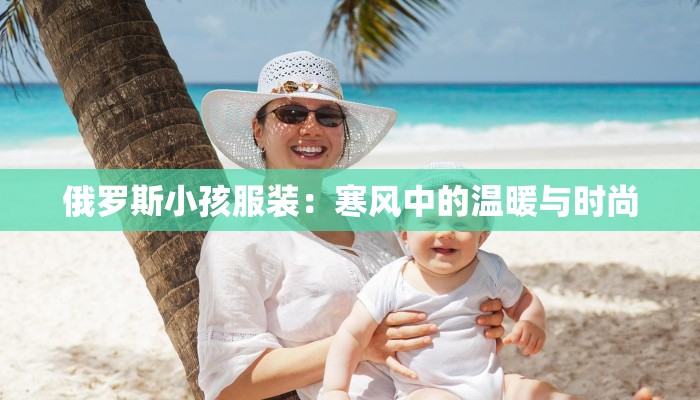 俄罗斯小孩服装：寒风中的温暖与时尚