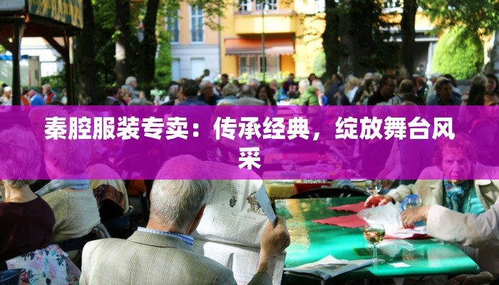 秦腔服装专卖：传承经典，绽放舞台风采