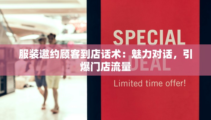 服装邀约顾客到店话术：魅力对话，引爆门店流量