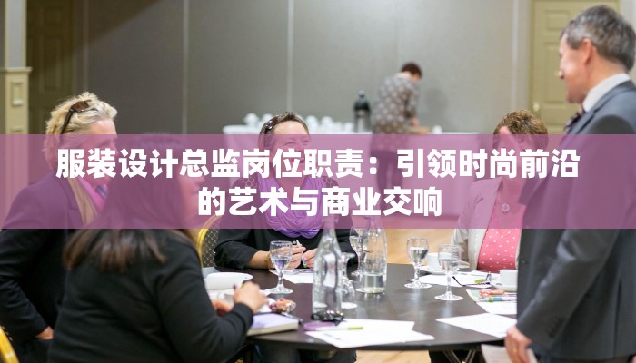 服装设计总监岗位职责：引领时尚前沿的艺术与商业交响