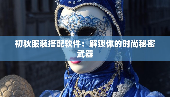 初秋服装搭配软件：解锁你的时尚秘密武器