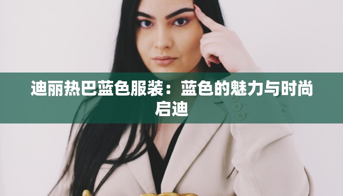 迪丽热巴蓝色服装：蓝色的魅力与时尚启迪