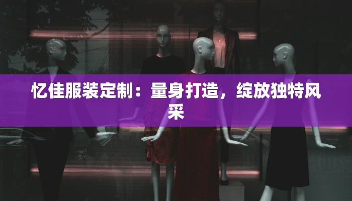 忆佳服装定制：量身打造，绽放独特风采