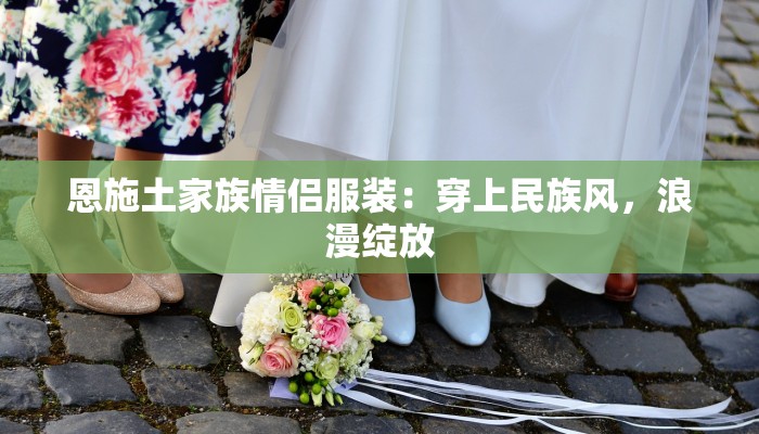 恩施土家族情侣服装：穿上民族风，浪漫绽放