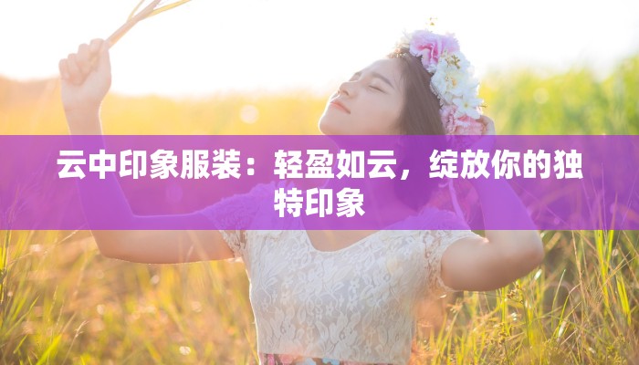 云中印象服装：轻盈如云，绽放你的独特印象