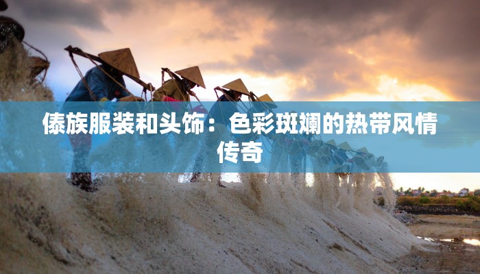 傣族服装和头饰：色彩斑斓的热带风情传奇