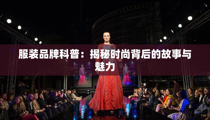 服装品牌科普：揭秘时尚背后的故事与魅力