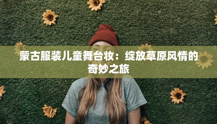 蒙古服装儿童舞台妆:绽放草原风情的奇妙之旅