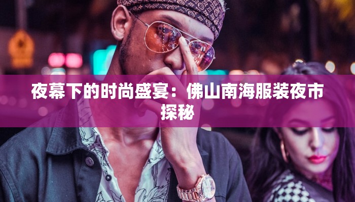 夜幕下的时尚盛宴：佛山南海服装夜市探秘