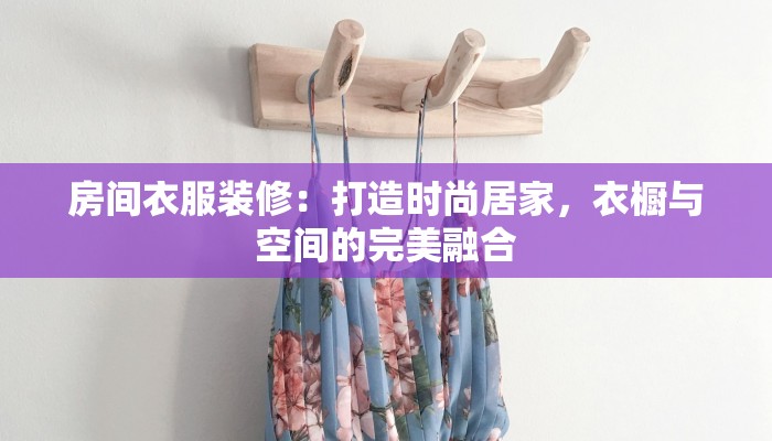 房间衣服装修：打造时尚居家，衣橱与空间的完美融合
