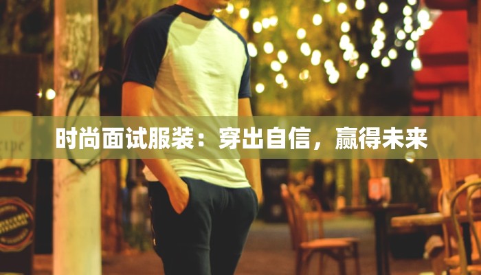 时尚面试服装：穿出自信，赢得未来