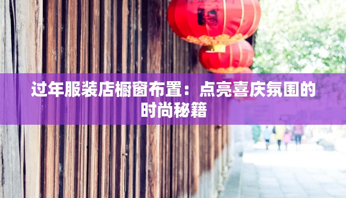 过年服装店橱窗布置：点亮喜庆氛围的时尚秘籍