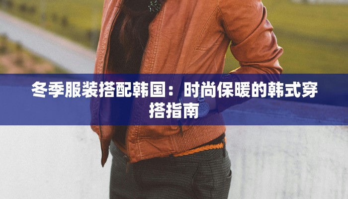 冬季服装搭配韩国：时尚保暖的韩式穿搭指南