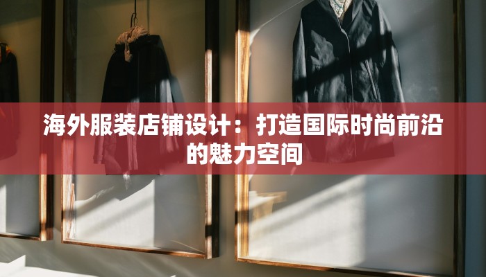 海外服装店铺设计:打造国际时尚前沿的魅力空间