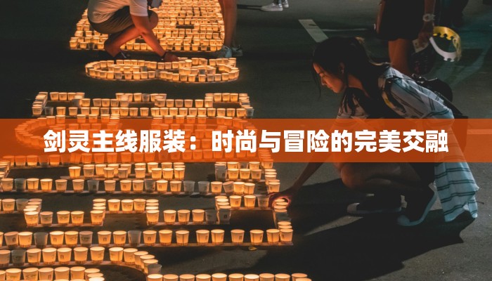 剑灵主线服装：时尚与冒险的完美交融