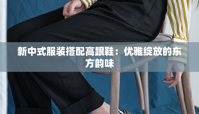 新中式服装搭配高跟鞋:优雅绽放的东方韵味