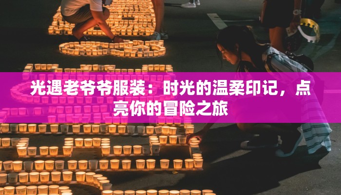 光遇老爷爷服装：时光的温柔印记，点亮你的冒险之旅